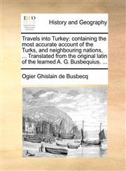 Travels into Turkey containing the most accurate account of the Turks, and neighbouring nations, ... Translated from the original latin of the learned A. G. Busbequius. ...,1140796623,9781140796626