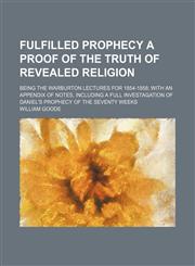 Fulfilled Prophecy a Proof of the Truth of Revealed Religion; Being the Warburton Lectures for 1854-1858 With an Appendix of Notes, Including a Full Investagation of Daniel's Prophecy of the Seventy Weeks,1150997338,9781150997334