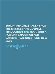 Sunday Readings Taken from the Epistles and Gospels Throughout the Year, with a Familiar Exposition and Catechetical Questions, by a Lady,123416454X,9781234164546