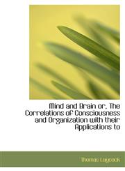 Mind and Brain or, The Correlations of Consciousness and Organization with their Applications to,111533705X,9781115337052