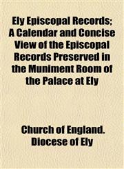 Ely Episcopal Records; A Calendar and Concise View of the Episcopal Records Preserved in the Muniment Room of the Palace at Ely,1152521896,9781152521896