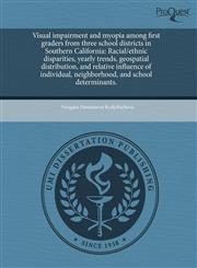 Visual impairment and myopia among first graders from three school districts in Southern California Racial/ethnic disparities, yearly trends, geospatial distribution, and relative influence of individual, neighborhood, and school determinants.,1243687010,9781243687012