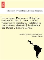 Los antiguos Mexicanos. [Being the sections of Div. II., Part. 1. B. of "Descriptive Sociology," relating to the Ancient Mexicans.] Traducción por Daniel y Genaro García.,1241767343,9781241767341