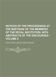 Notices of the Proceedings at the Meetings of the Members of the Royal Institution, With Abstracts of the Discourses (Volume 6),1154230414,9781154230413