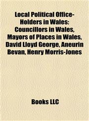 Local Political Office-Holders in Wales Councillors in Wales, Mayors of Places in Wales, David Lloyd George, Aneurin Bevan, Henry Morris-Jones,1157871615,9781157871613