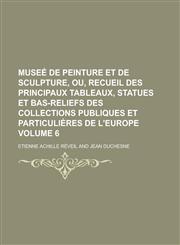 Musee de Peinture Et de Sculpture, Ou, Recueil Des Principaux Tableaux, Statues Et Bas-Reliefs Des Collections Publiques Et Particulieres de L'Europe,1230005900,9781230005904