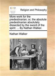 More work for the predestinarian; or, the absolute predestinarian absolutely dissected by the sword of the spirit ... By Nathan Walker.,1170010601,9781170010600