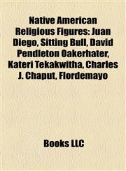 Native American Religious Figures Juan Diego, Sitting Bull, David Pendleton Oakerhater, Kateri Tekakwitha, Charles J. Chaput, Flordemayo,1155466357,9781155466354
