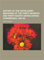History of the Antislavery Measures of the Thirty-Seventh and Thirty-Eighth United-States Congresses, 1861-64,1230464808,9781230464800