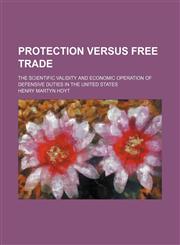 Protection Versus Free Trade; The Scientific Validity and Economic Operation of Defensive Duties in the United States,1154823652,9781154823653