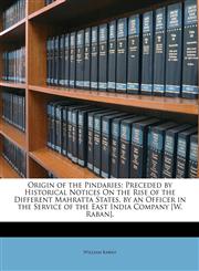 Origin of the Pindaries; Preceded by Historical Notices On the Rise of the Different Mahratta States, by an Officer in the Service of the East India Company [W. Raban].,1146487207,9781146487207