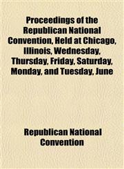 Proceedings of the Republican National Convention, Held at Chicago, Illinois, Wednesday, Thursday, Friday, Saturday, Monday, and Tuesday, June,115310864X,9781153108645