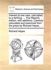 Interest at one view, calculated to a farthing ... The fifteenth edition, with additions. Carefully calculated and examined from the press by Richard Hayes. ...,1170383084,9781170383087