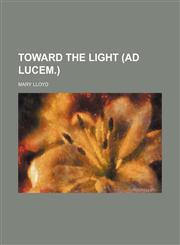Toward the Light (Ad Lucem.),1151700002,9781151700001