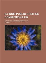 Illinois Public utilities commission law; Act of 1913, amended 1915 and 1917,1235928985,9781235928987
