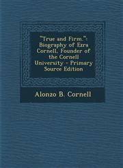 "True and Firm." Biography of Ezra Cornell, Founder of the Cornell University - Primary Source Edition,1294261576,9781294261575