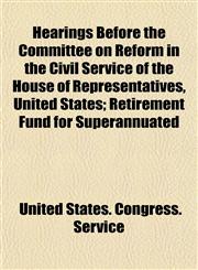 Hearings Before the Committee on Reform in the Civil Service of the House of Representatives, United States; Retirement Fund for Superannuated,1152224271,9781152224278