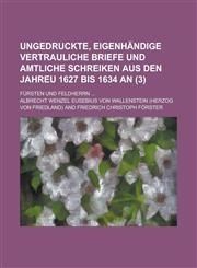 Ungedruckte, Eigenhandige Vertrauliche Briefe Und Amtliche Schreiken Aus Den Jahreu 1627 Bis 1634 An; Fursten Und Feldherrn ... (3),1153467143,9781153467148