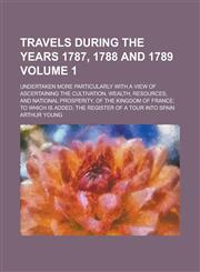 Travels During the Years 1787, 1788 and 1789; Undertaken More Particularly with a View of Ascertaining the Cultivation, Wealth, Resources, and Nationa,1154113957,9781154113952
