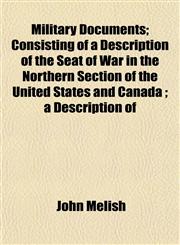 Military Documents; Consisting of a Description of the Seat of War in the Northern Section of the United States and Canada ; a Description of,1155088360,9781155088365