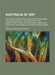 Australia in 1897; the country and its resources, population, public works, and finances with remarks on the manufacture of wool in the colonies, emigration, federation, the funding of Australian public debts, &c,1234389452,9781234389451