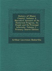 History of Miami County, Indiana A Narrative Account of Its Historical Progress, Its People and Its Principal Interests, Volume 1 - Primary Source Edition,1295665352,9781295665358