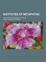 Institutes of Metaphysic; The Theory of Knowing and Being,1230381988,9781230381985