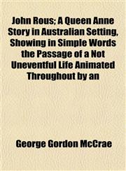 John Rous; A Queen Anne Story in Australian Setting, Showing in Simple Words the Passage of a Not Uneventful Life Animated Throughout by an,1152841971,9781152841970