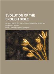 Evolution of the English Bible; An Historical Sketch of the Successive Versions From 1382 to 1885,1150981806,9781150981807