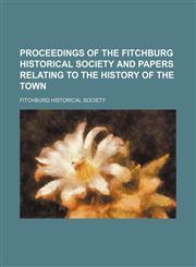 Proceedings of the Fitchburg Historical Society and papers relating to the history of the town (Volume 3),1151094102,9781151094100