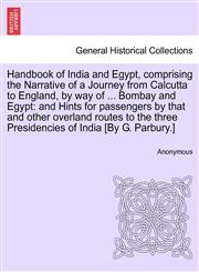 Handbook of India and Egypt, comprising the Narrative of a Journey from Calcutta to England, by way of ... Bombay and Egypt and Hints for passengers by that and other overland routes to the three Presidencies of India [By G. Parbury.],1241521751,9781241521752