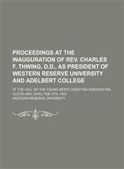 Proceedings at the inauguration of Rev. Charles F. Thwing, D.D., as president of Western Reserve University and Adelbert College; at the hall of the Young Men's Christian Association, Cleveland, Ohio, Feb. 4th, 1891,1154491978,9781154491975