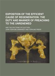Exposition of the efficient cause of regeneration;  the duty and manner of preaching to the unrenewed. and the doctrine of election,1154554937,9781154554939