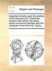 Impartial remarks upon the preface of the Reverend Dr. Warburton, wherein that author has taken some uncommon liberties with the character of the Revd Dr. Taylor, ...,1170967639,9781170967638