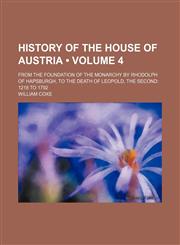 History of the House of Austria (Volume 4); From the Foundation of the Monarchy by Rhodolph of Hapsburgh, to the Death of Leopold, the Second 1218 to 1792,1154256162,9781154256161