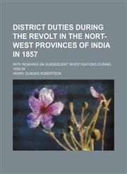 District duties during the revolt in the north-west provinces of India in 1857;  with remarks on subsequent investigations during 1858-59. with remarks on subsequent investigations during 1858-59,1155068106,9781155068107