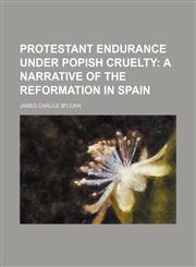 Protestant endurance under popish cruelty;  a narrative of the reformation in Spain,1236676092,9781236676092