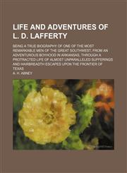 Life and Adventures of L. D. Lafferty; Being a True Biography of One of the Most Remarkable Men of the Great Southwest, From an Adventurous Boyhood in Arkansas, Through a Protracted Life of Almost Unparalleled Sufferings and Hairbreadth Escapes Upon the F,1150028378,9781150028373