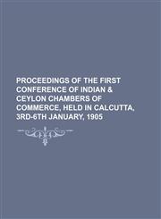 Proceedings of the first Conference of Indian & Ceylon Chambers of Commerce, held in Calcutta, 3rd-6th January, 1905,115078136X,9781150781360