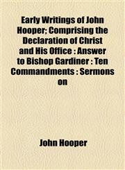 Early Writings of John Hooper; Comprising the Declaration of Christ and His Office Answer to Bishop Gardiner : Ten Commandments : Sermons on,1154689026,9781154689020