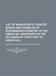 List of manuscripts, printed books and examples of bookbinding exhibited to the American librarians on the occasion of their visit to Haigh Hall,1151355879,9781151355874