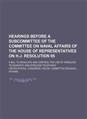 Hearings before a subcommittee of the Committee on Naval Affairs of the House of Representatives on H.J. Resolution 95; A bill to regulate and control the use of wireless telegraphy and wireless telephony,1151085863,9781151085863