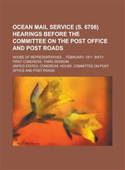 Ocean Mail Service (S. 6708) Hearings Before the Committee on the Post Office and Post Roads; House of Representatives ... February, 1911. Sixty-First,115106016X,9781151060167