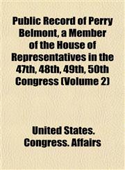 Public Record of Perry Belmont, a Member of the House of Representatives in the 47th, 48th, 49th, 50th Congress (Volume 2),1153541572,9781153541572