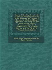 Practical Morality; Or, a Guide to Men and Manners Consisting of Lord Chesterfield's Advice to His Son. to Which Is Added, a Supplement Containing Extracts from Various Books, Recommended by Lord Chesterfield to Mr. Stanhope. Together with the Polite Phi,1295580292,9781295580293