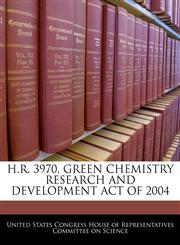 H.R. 3970, GREEN CHEMISTRY RESEARCH AND DEVELOPMENT ACT OF 2004,1240487878,9781240487875
