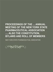 Proceedings of the  annual meeting of the New York State Pharmaceutical Association , also the constitution, bylaws and roll of members,1236659686,9781236659682