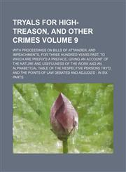 Tryals for high-treason, and other crimes; with proceedings on bills of attainder, and impeachments, for three hundred years past, to which are prefix'd a preface, giving an account of the nature and usefulness of the work and an Volume 9,1236133994,9781236133991