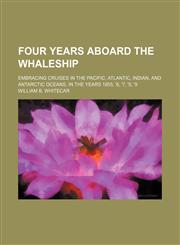 Four years aboard the whaleship; Embracing cruises in the Pacific, Atlantic, Indian, and Antarctic oceans, in the years 1855, '6, '7, '8, '9,115120899X,9781151208996