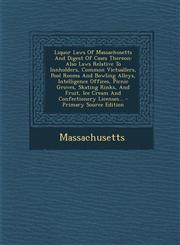 Liquor Laws of Massachusetts and Digest of Cases Thereon Also Laws Relative to Innholders, Common Victuallers, Pool Rooms and Bowling Alleys, Intelli,1295482568,9781295482566
